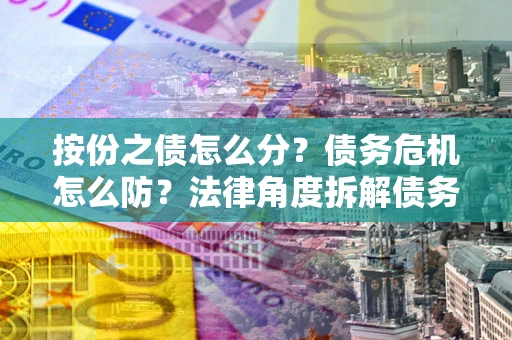 济南按份之债怎么分？债务危机怎么防？法律角度拆解债务分配与风险自保指南