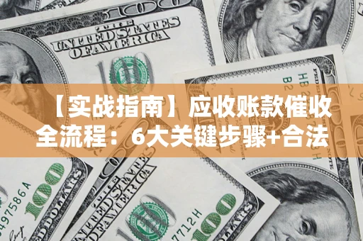 济南【实战指南】应收账款催收全流程：6大关键步骤+合法回款技巧