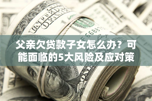 济南父亲欠贷款子女怎么办?可能面临的5大风险及应对策略 济南父亲欠贷款子女怎么办?可能面临的5大风险及应对策略
