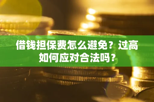 济南借钱担保费怎么避免？过高如何应对合法吗？