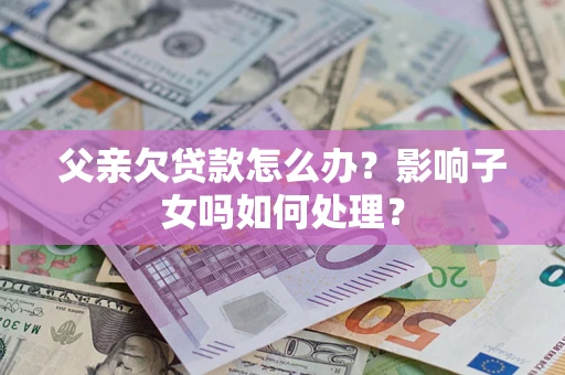 济南父亲欠贷款怎么办？影响子女吗如何处理？