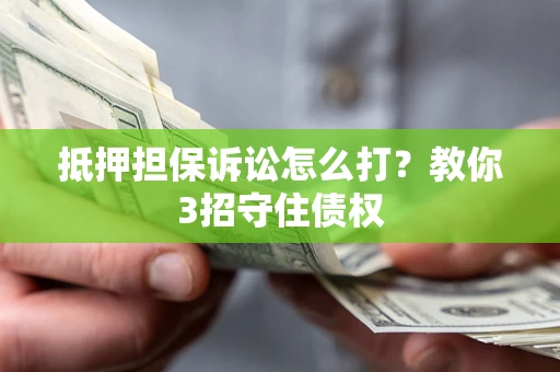 济南抵押担保诉讼怎么打？教你3招守住债权