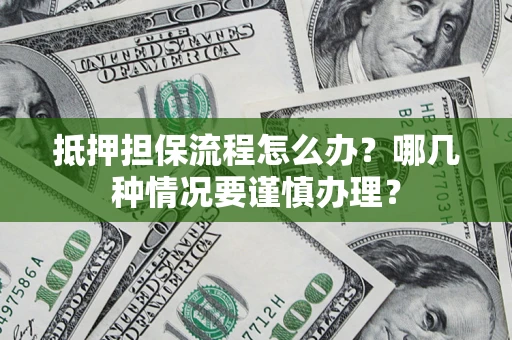 济南抵押担保流程怎么办？哪几种情况要谨慎办理？