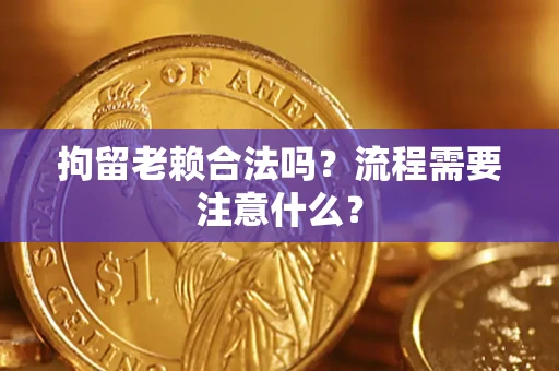 济南拘留老赖合法吗？流程需要注意什么？