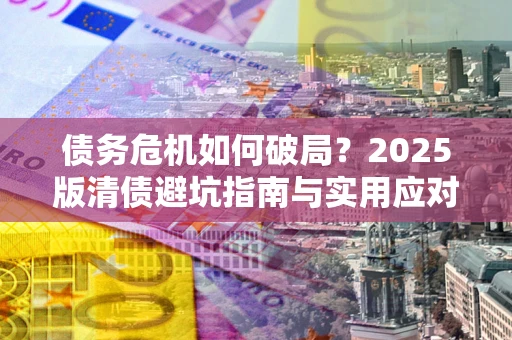 济南债务危机如何破局？2025版清债避坑指南与实用应对策略