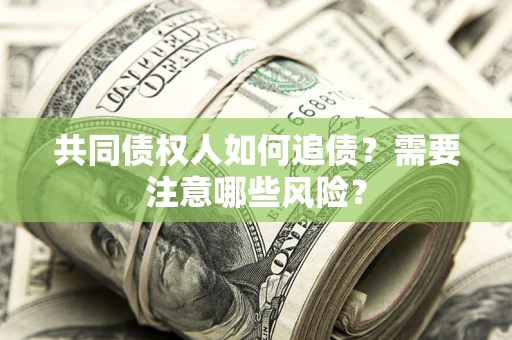 济南共同债权人如何追债？需要注意哪些风险？