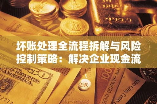 济南坏账处理全流程拆解与风险控制策略：解决企业现金流顽疾的实战指南