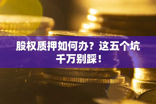 济南股权质押如何办？这五个坑千万别踩！