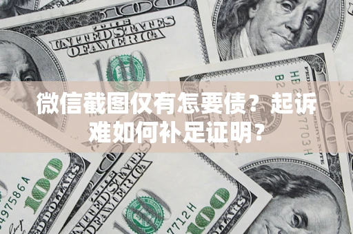 济南微信截图仅有怎要债？起诉难如何补足证明？