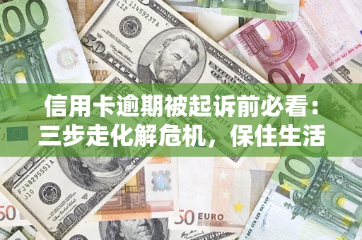 济南信用卡逾期被起诉前必看：三步走化解危机，保住生活尊严