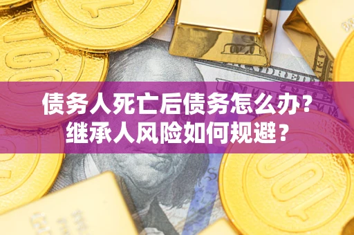 济南债务人死亡后债务怎么办？继承人风险如何规避？