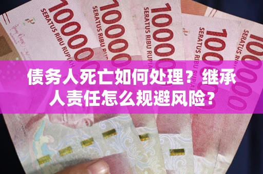 济南债务人死亡如何处理?继承人责任怎么规避风险? 济南债务人死亡如何处理?继承人责任怎么规避风险?
