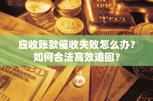 济南应收账款催收失败怎么办？如何合法高效追回？