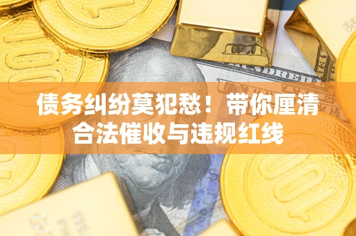 济南债务纠纷莫犯愁！带你厘清合法催收与违规红线