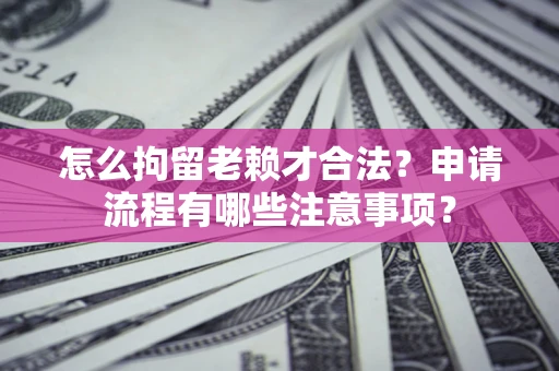 济南怎么拘留老赖才合法？申请流程有哪些注意事项？