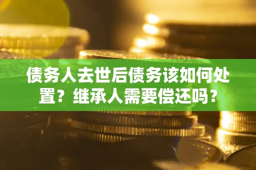 济南债务人去世后债务该如何处置？继承人需要偿还吗？