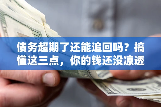 济南债务超期了还能追回吗？搞懂这三点，你的钱还没凉透