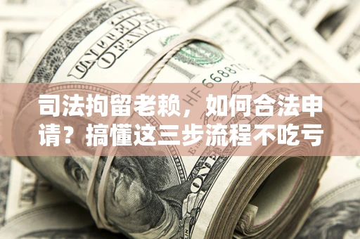 济南司法拘留老赖，如何合法申请？搞懂这三步流程不吃亏！
