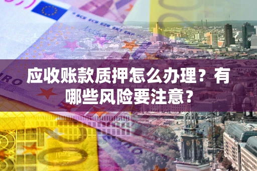济南应收账款质押怎么办理？有哪些风险要注意？
