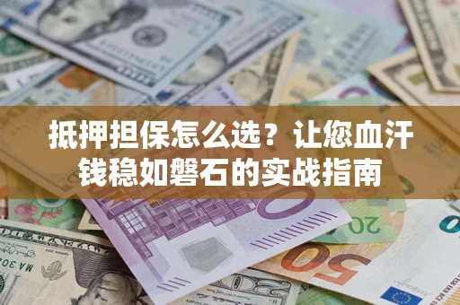 济南抵押担保怎么选？让您血汗钱稳如磐石的实战指南