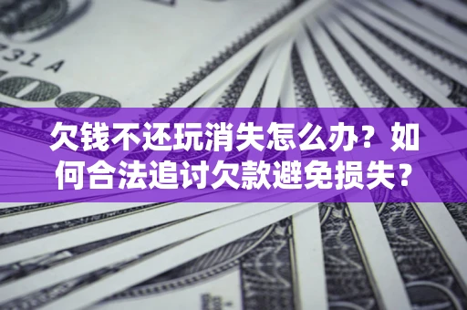 济南欠钱不还玩消失怎么办?如何合法追讨欠款避免损失? 济南欠钱不还玩消失怎么办?如何合法追讨欠款避免损失?