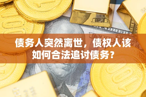 济南债务人突然离世，债权人该如何合法追讨债务？