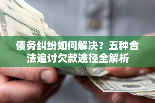 济南债务纠纷如何解决？五种合法追讨欠款途径全解析