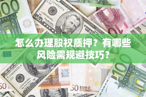 济南怎么办理股权质押？有哪些风险需规避技巧？