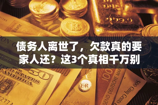 济南债务人离世了，欠款真的要家人还？这3个真相千万别弄错