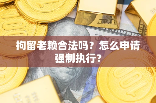 济南拘留老赖合法吗？怎么申请强制执行？
