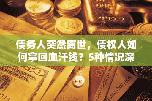 济南债务人突然离世，债权人如何拿回血汗钱？5种情况深度解析