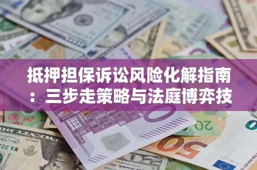 济南抵押担保诉讼风险化解指南：三步走策略与法庭博弈技巧