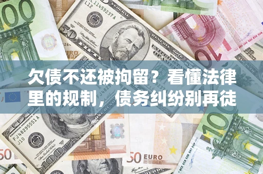 济南欠债不还被拘留？看懂法律里的规制，债务纠纷别再徒劳奔波