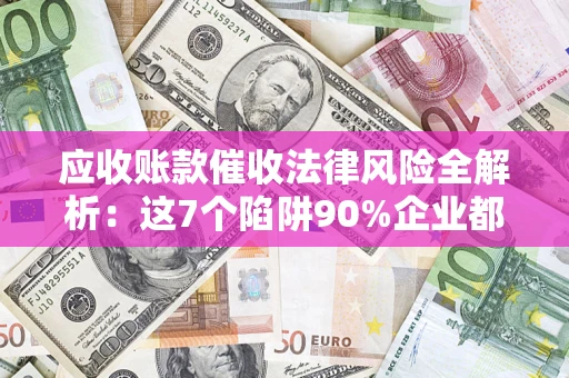 济南应收账款催收法律风险全解析：这7个陷阱90%企业都踩过（含合规应对指南）