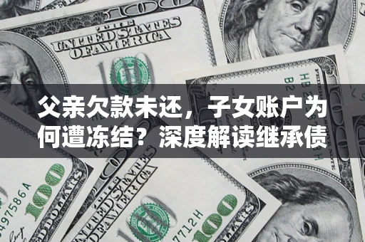 济南父亲欠款未还，子女账户为何遭冻结？深度解读继承债务迷局