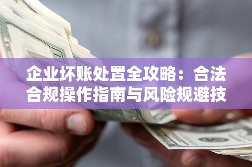 济南企业坏账处置全攻略：合法合规操作指南与风险规避技巧解析