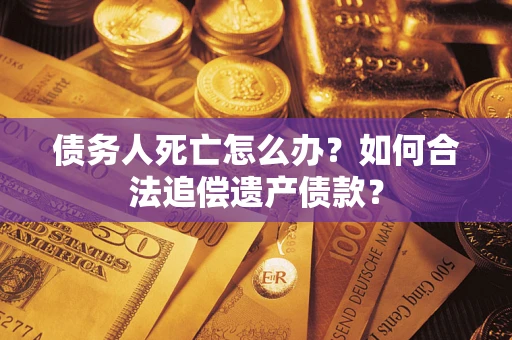 济南债务人死亡怎么办？如何合法追偿遗产债款？