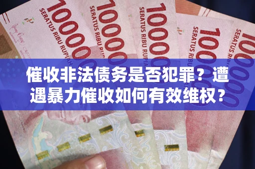 济南催收非法债务是否犯罪?遭遇暴力催收如何有效维权? 济南催收非法债务是否犯罪?遭遇暴力催收如何有效维权?