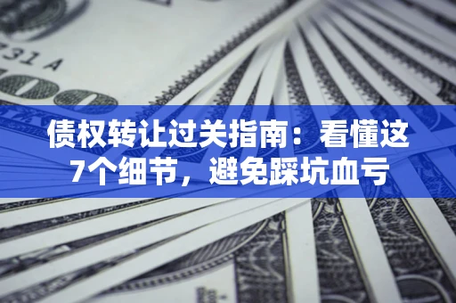 济南债权转让过关指南：看懂这7个细节，避免踩坑血亏
