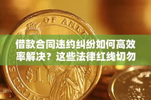 济南借款合同违约纠纷如何高效率解决？这些法律红线切勿触碰