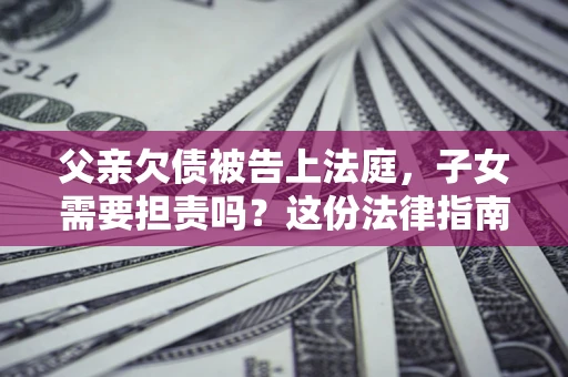 济南父亲欠债被告上法庭，子女需要担责吗？这份法律指南必须看完