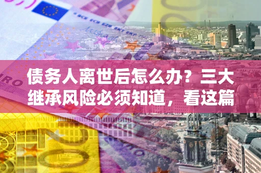 济南债务人离世后怎么办？三大继承风险必须知道，看这篇就够了