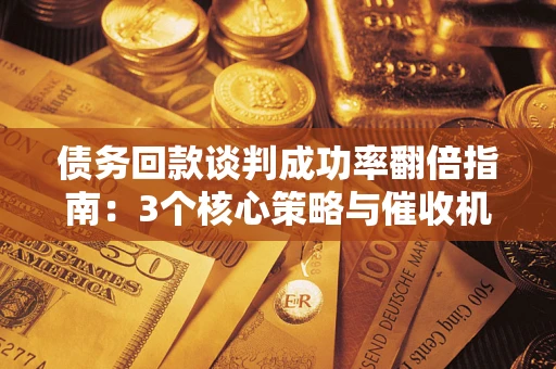 济南债务回款谈判成功率翻倍指南：3个核心策略与催收机构避坑法则