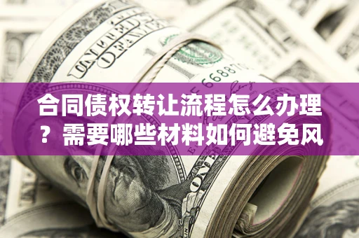 济南合同债权转让流程怎么办理？需要哪些材料如何避免风险？