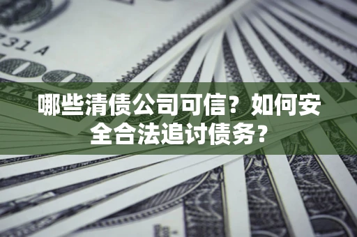 济南哪些清债公司可信？如何安全合法追讨债务？