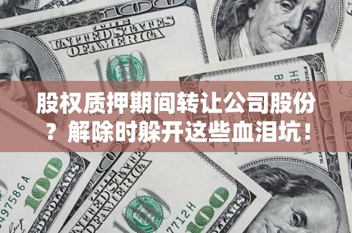 济南股权质押期间转让公司股份？解除时躲开这些血泪坑！