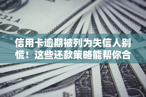 济南信用卡逾期被列为失信人别慌！这些还款策略能帮你合法止损