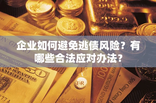 济南企业如何避免逃债风险？有哪些合法应对办法？