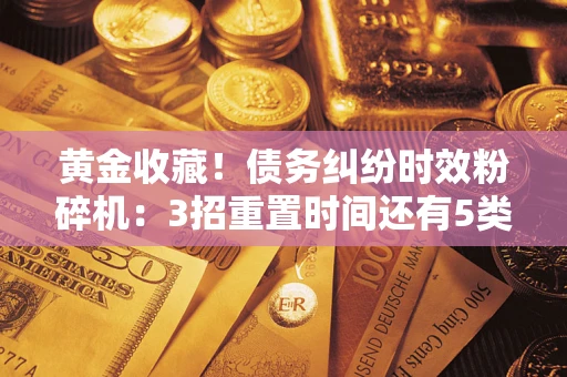 济南黄金收藏！债务纠纷时效粉碎机：3招重置时间还有5类不设年限的特殊债务