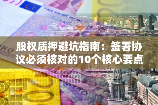 济南股权质押避坑指南:签署协议必须核对的10个核心要点 济南股权质押避坑指南:签署协议必须核对的10个核心要点
